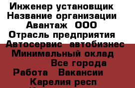 Инженер-установщик › Название организации ­ Авантаж, ООО › Отрасль предприятия ­ Автосервис, автобизнес › Минимальный оклад ­ 40 000 - Все города Работа » Вакансии   . Карелия респ.,Костомукша г.